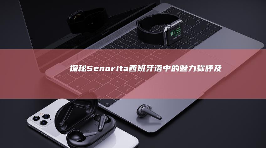 探秘Senorita：西班牙语中的魅力称呼及文化含义